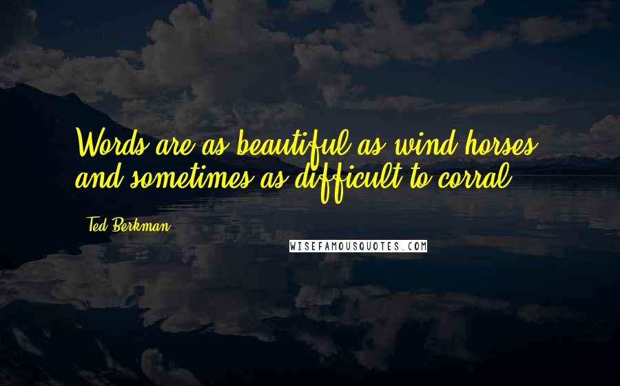 Ted Berkman Quotes: Words are as beautiful as wind horses, and sometimes as difficult to corral.