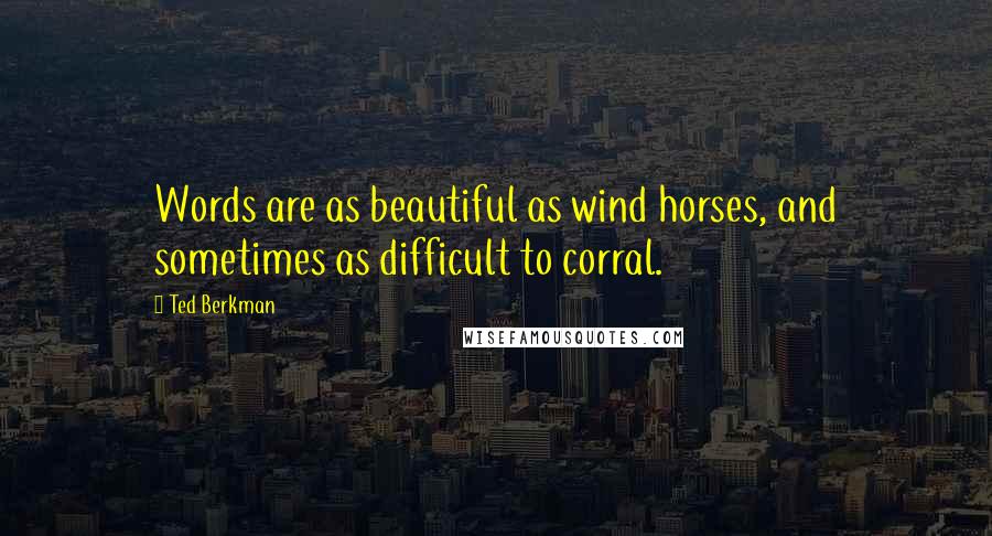 Ted Berkman Quotes: Words are as beautiful as wind horses, and sometimes as difficult to corral.