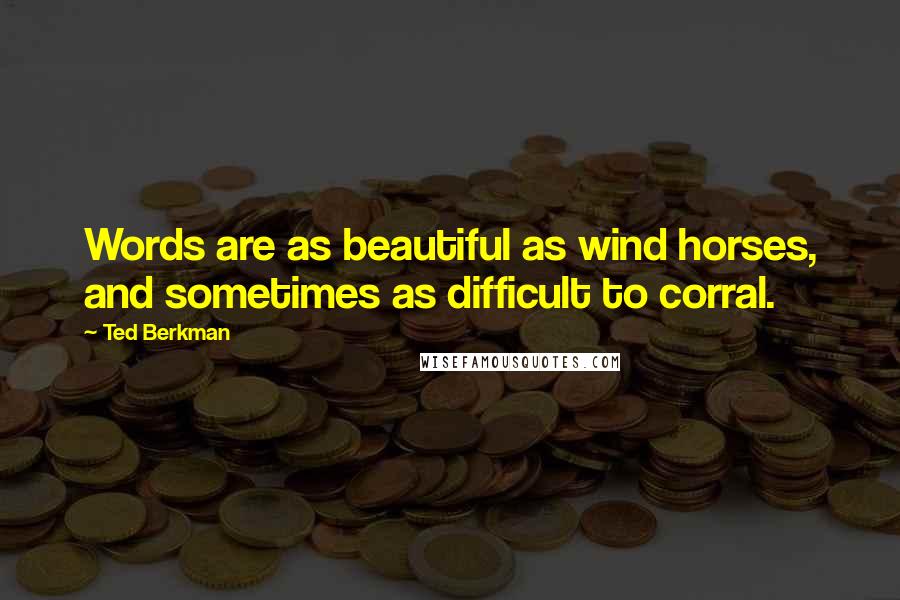 Ted Berkman Quotes: Words are as beautiful as wind horses, and sometimes as difficult to corral.