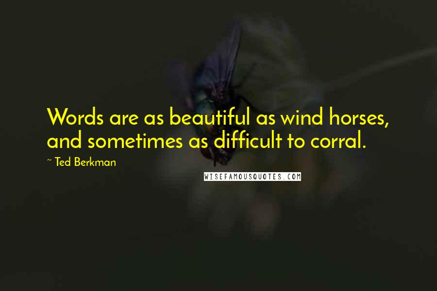 Ted Berkman Quotes: Words are as beautiful as wind horses, and sometimes as difficult to corral.