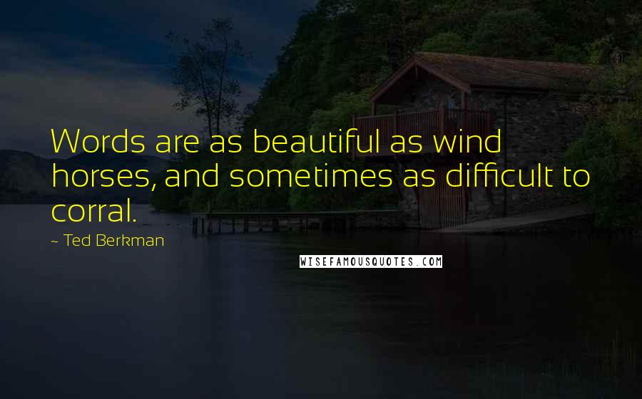 Ted Berkman Quotes: Words are as beautiful as wind horses, and sometimes as difficult to corral.