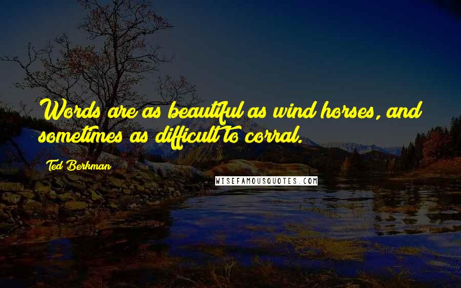 Ted Berkman Quotes: Words are as beautiful as wind horses, and sometimes as difficult to corral.