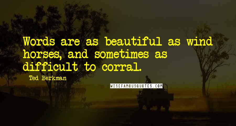 Ted Berkman Quotes: Words are as beautiful as wind horses, and sometimes as difficult to corral.