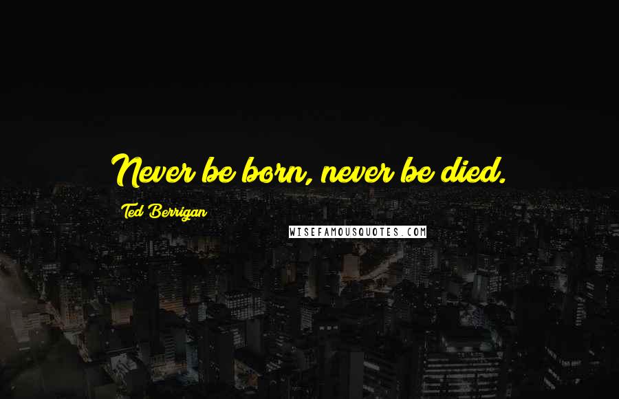 Ted Berrigan Quotes: Never be born, never be died.