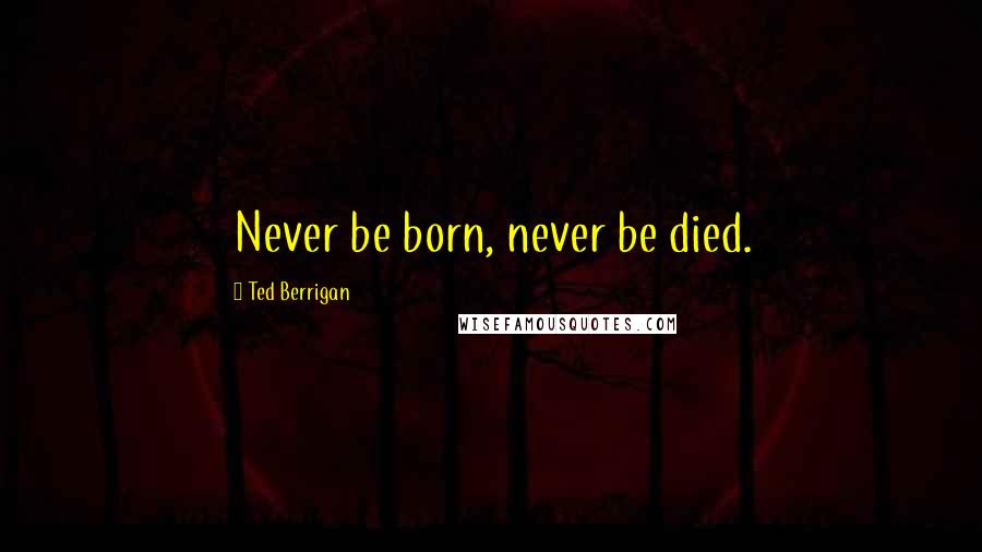 Ted Berrigan Quotes: Never be born, never be died.