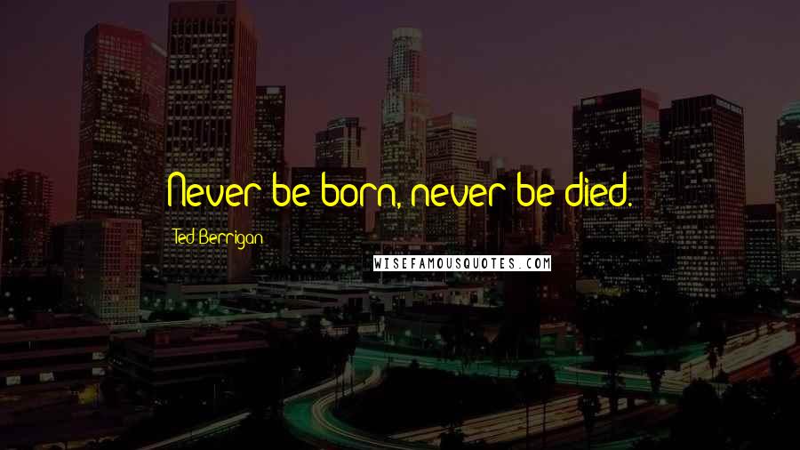 Ted Berrigan Quotes: Never be born, never be died.