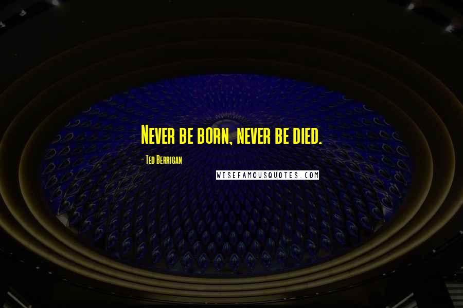 Ted Berrigan Quotes: Never be born, never be died.