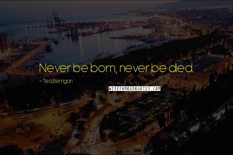 Ted Berrigan Quotes: Never be born, never be died.