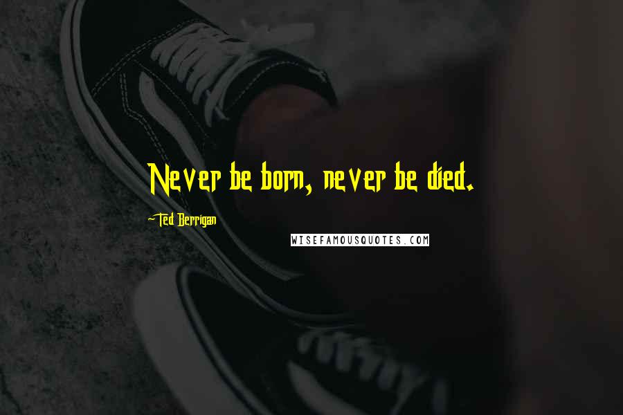 Ted Berrigan Quotes: Never be born, never be died.