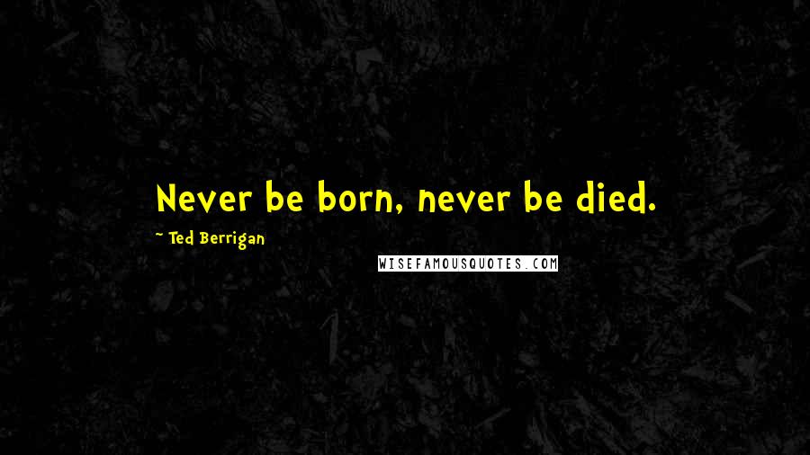 Ted Berrigan Quotes: Never be born, never be died.