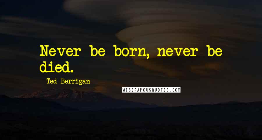 Ted Berrigan Quotes: Never be born, never be died.