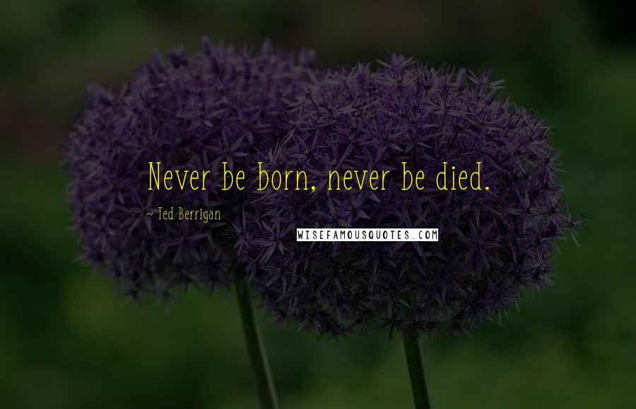 Ted Berrigan Quotes: Never be born, never be died.