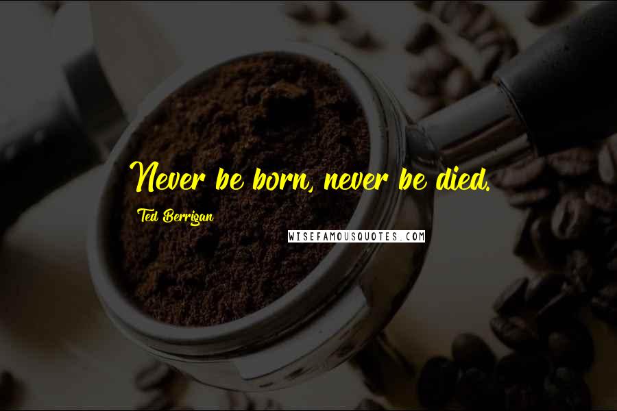 Ted Berrigan Quotes: Never be born, never be died.