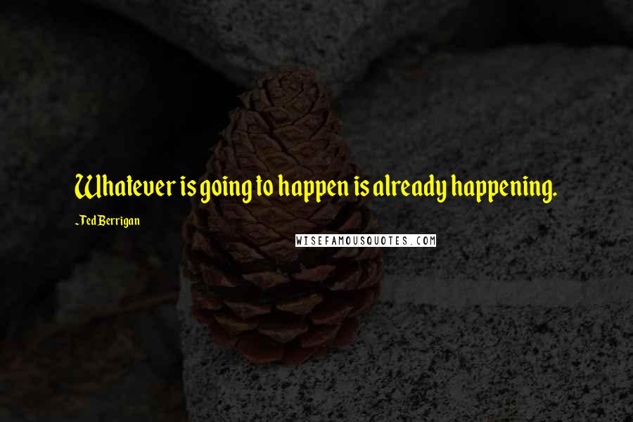 Ted Berrigan Quotes: Whatever is going to happen is already happening.