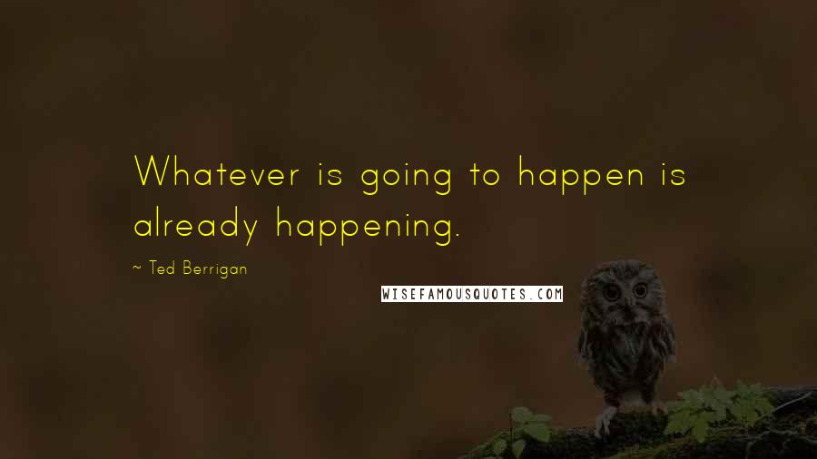 Ted Berrigan Quotes: Whatever is going to happen is already happening.