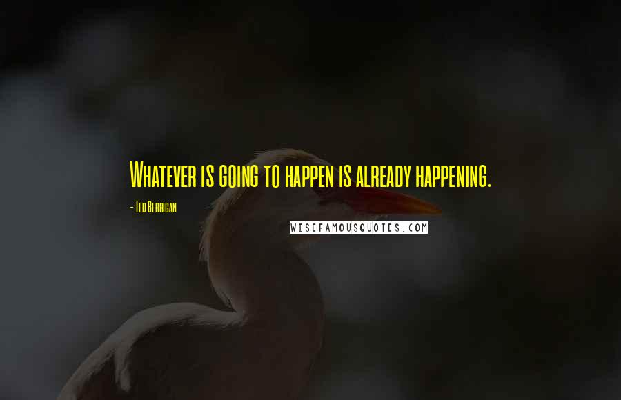 Ted Berrigan Quotes: Whatever is going to happen is already happening.