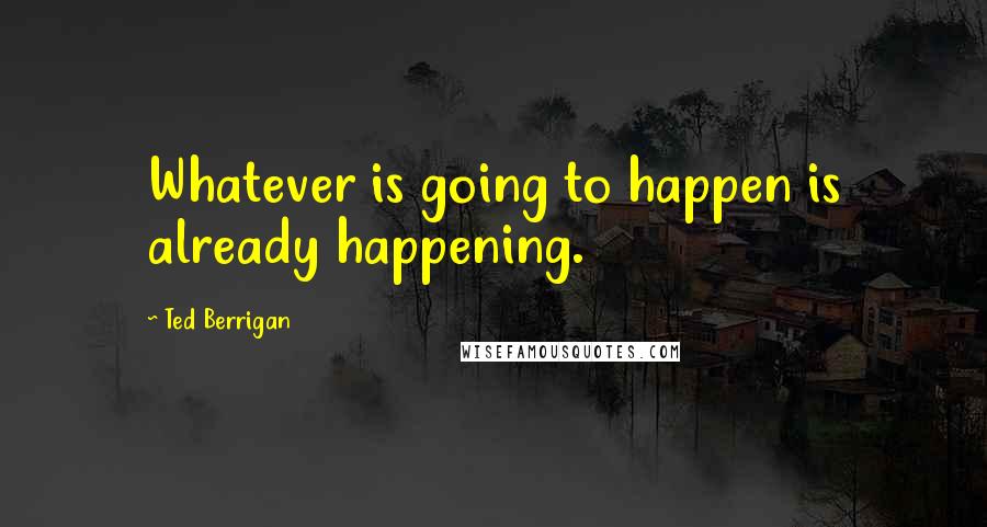 Ted Berrigan Quotes: Whatever is going to happen is already happening.