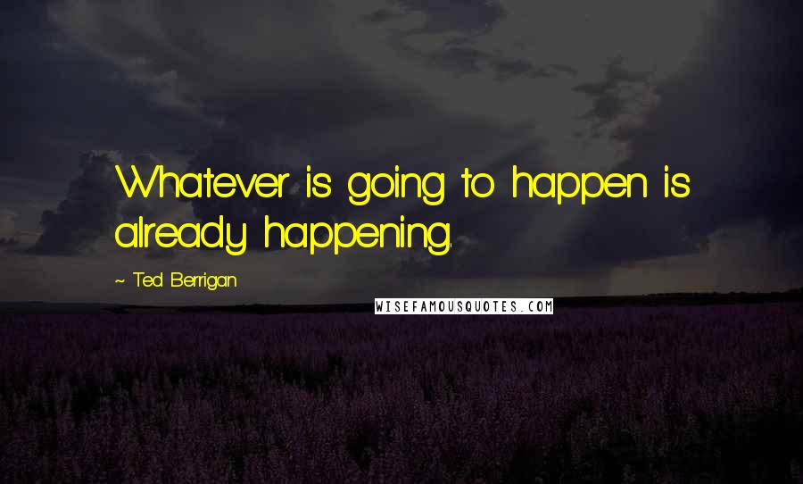 Ted Berrigan Quotes: Whatever is going to happen is already happening.