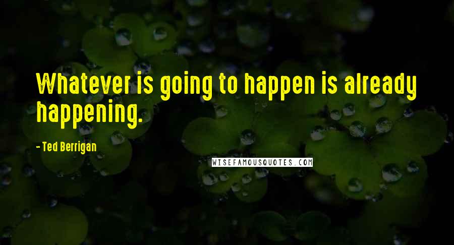 Ted Berrigan Quotes: Whatever is going to happen is already happening.