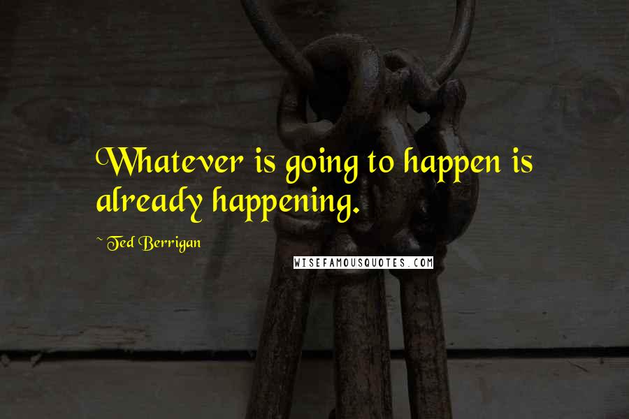 Ted Berrigan Quotes: Whatever is going to happen is already happening.