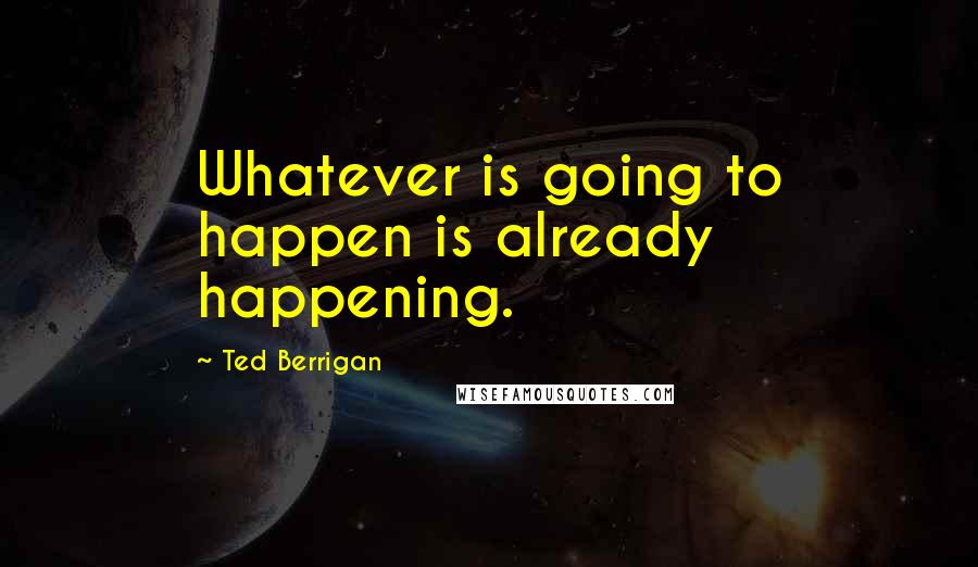 Ted Berrigan Quotes: Whatever is going to happen is already happening.