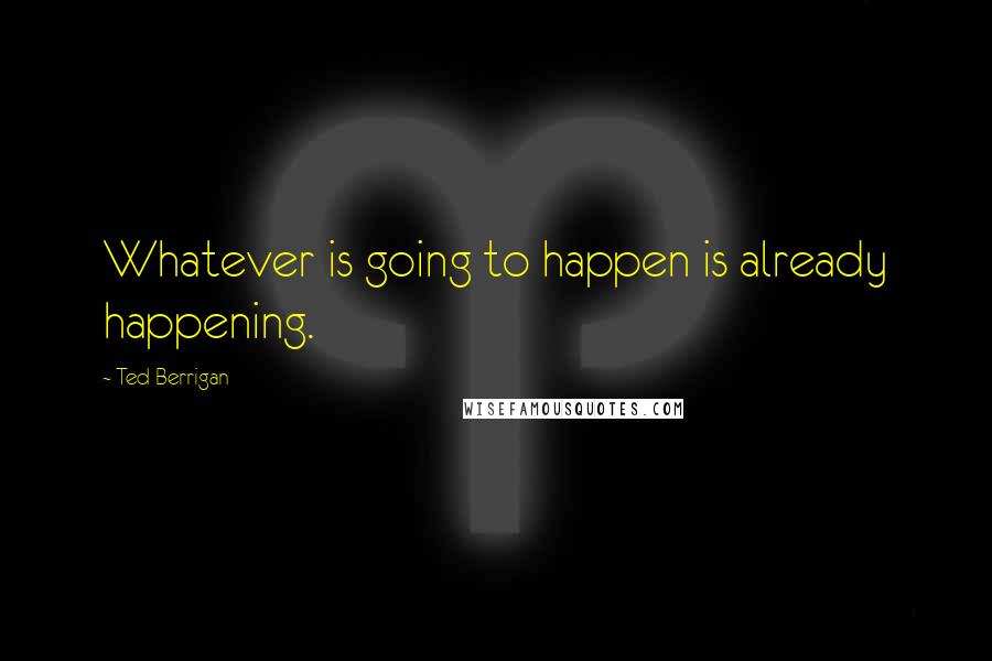 Ted Berrigan Quotes: Whatever is going to happen is already happening.