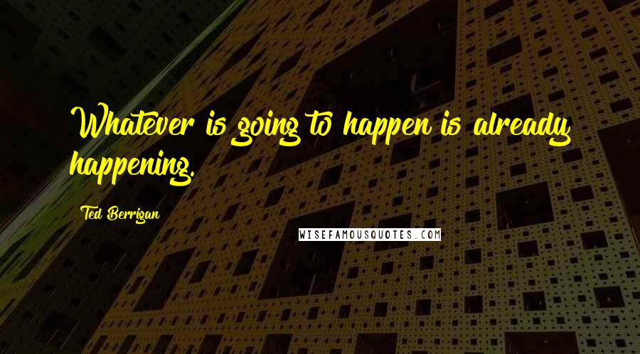 Ted Berrigan Quotes: Whatever is going to happen is already happening.