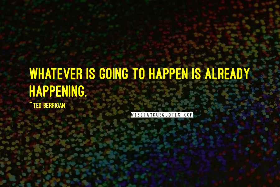 Ted Berrigan Quotes: Whatever is going to happen is already happening.