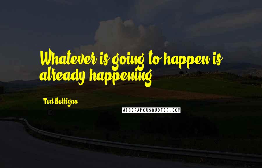 Ted Berrigan Quotes: Whatever is going to happen is already happening.