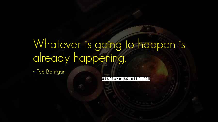 Ted Berrigan Quotes: Whatever is going to happen is already happening.