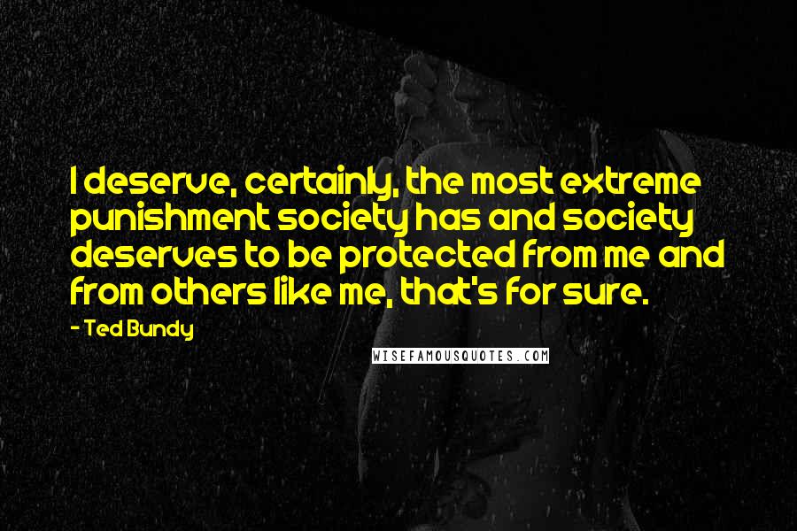 Ted Bundy Quotes: I deserve, certainly, the most extreme punishment society has and society deserves to be protected from me and from others like me, that's for sure.
