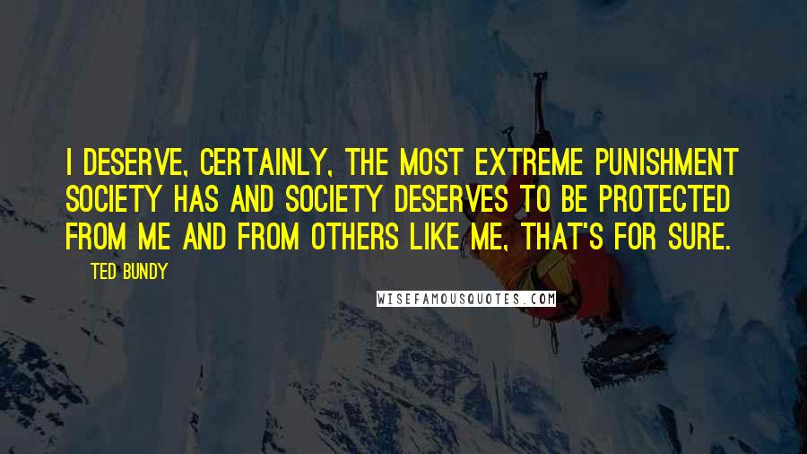 Ted Bundy Quotes: I deserve, certainly, the most extreme punishment society has and society deserves to be protected from me and from others like me, that's for sure.