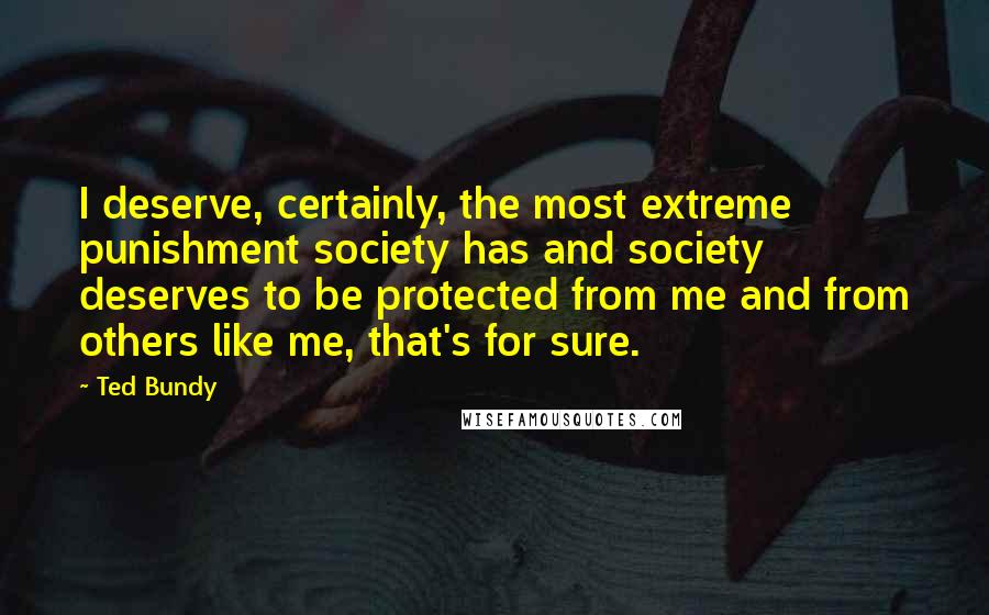 Ted Bundy Quotes: I deserve, certainly, the most extreme punishment society has and society deserves to be protected from me and from others like me, that's for sure.