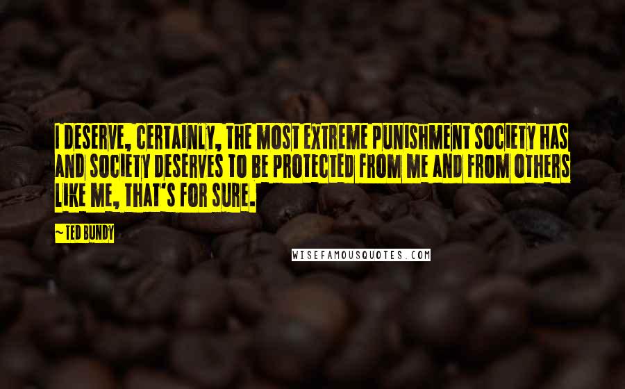 Ted Bundy Quotes: I deserve, certainly, the most extreme punishment society has and society deserves to be protected from me and from others like me, that's for sure.