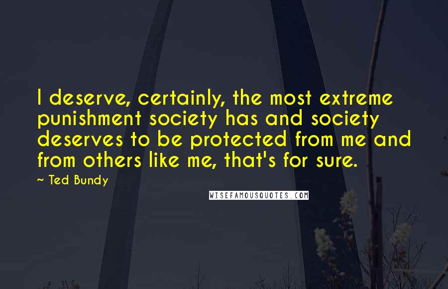 Ted Bundy Quotes: I deserve, certainly, the most extreme punishment society has and society deserves to be protected from me and from others like me, that's for sure.