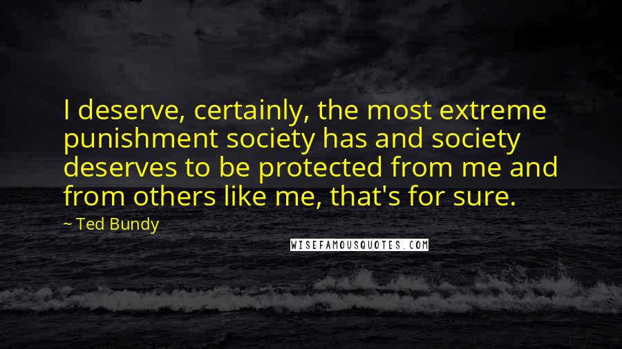 Ted Bundy Quotes: I deserve, certainly, the most extreme punishment society has and society deserves to be protected from me and from others like me, that's for sure.