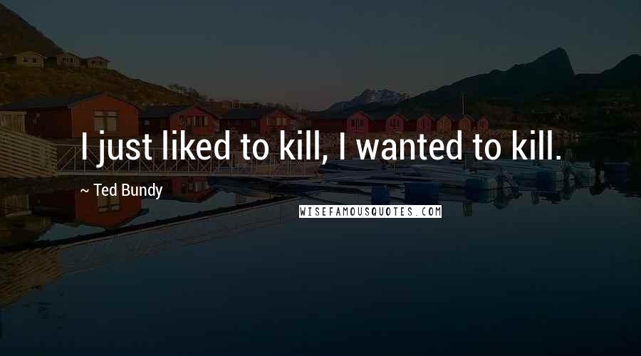 Ted Bundy Quotes: I just liked to kill, I wanted to kill.