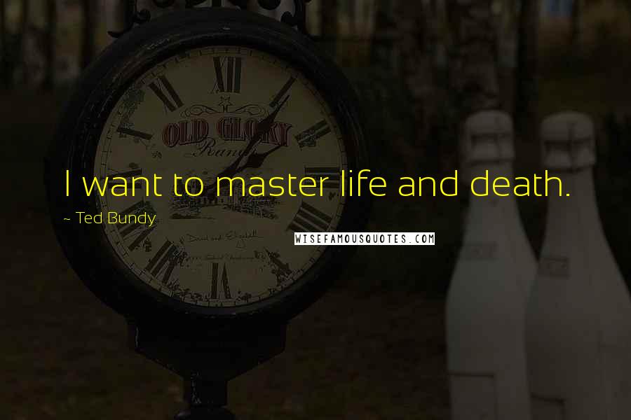 Ted Bundy Quotes: I want to master life and death.