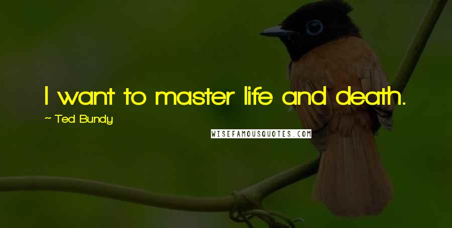 Ted Bundy Quotes: I want to master life and death.