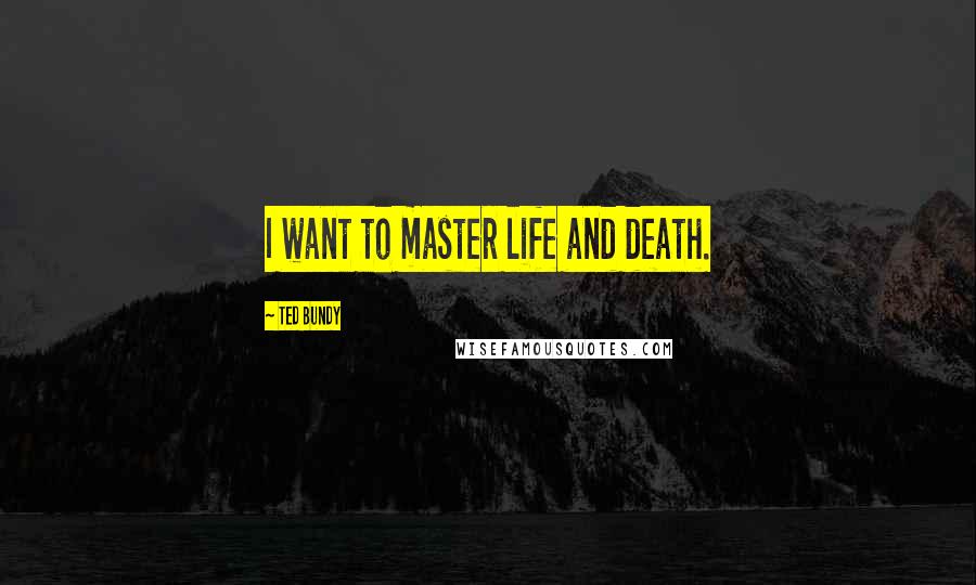 Ted Bundy Quotes: I want to master life and death.