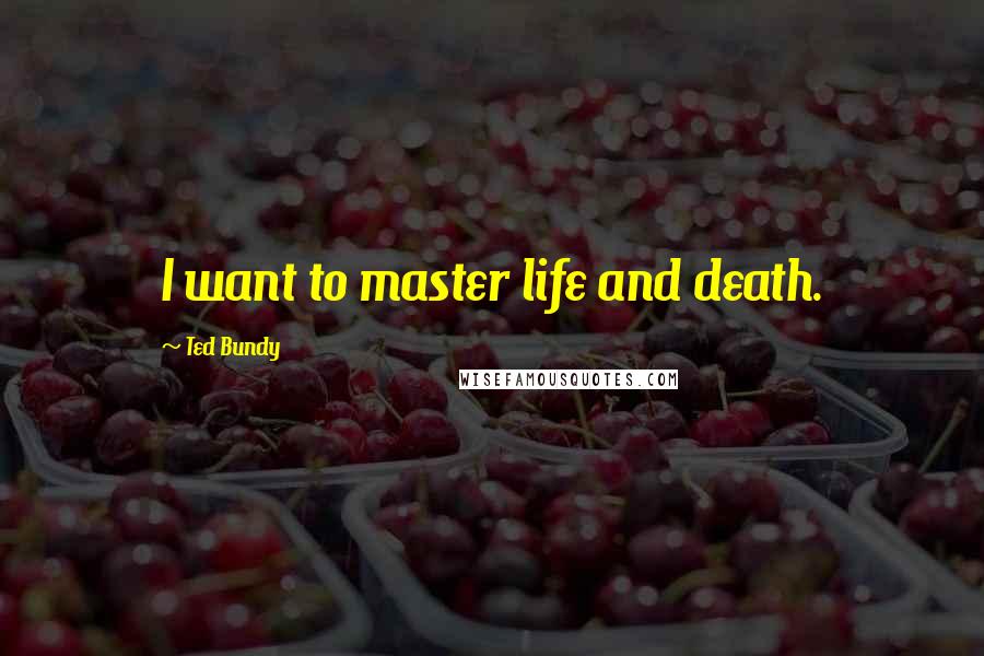 Ted Bundy Quotes: I want to master life and death.