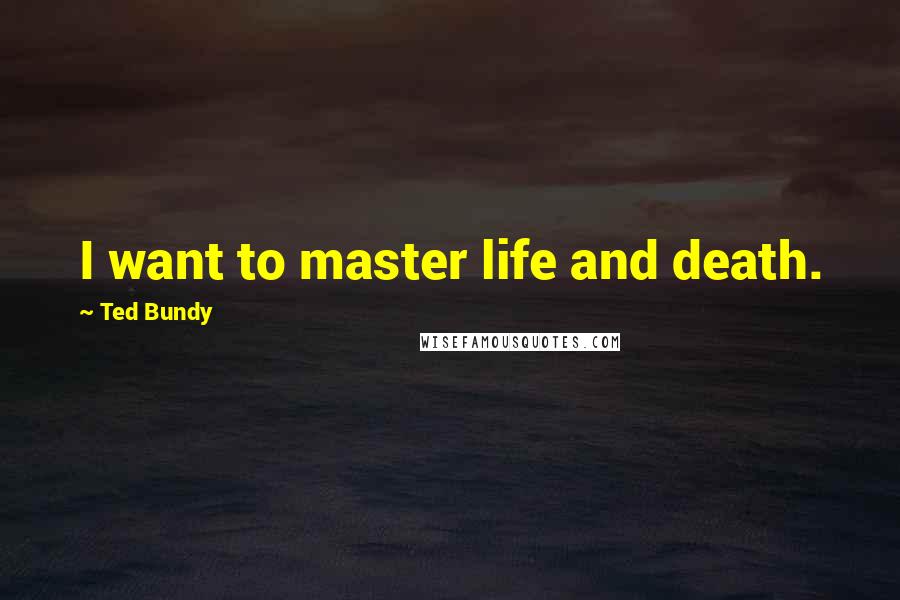 Ted Bundy Quotes: I want to master life and death.
