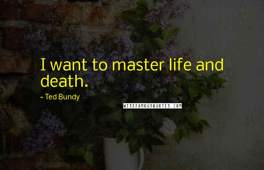 Ted Bundy Quotes: I want to master life and death.