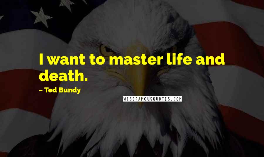 Ted Bundy Quotes: I want to master life and death.