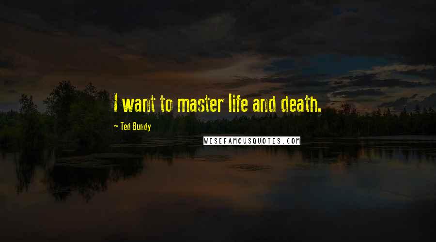 Ted Bundy Quotes: I want to master life and death.
