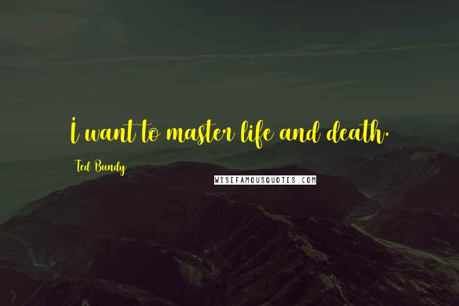 Ted Bundy Quotes: I want to master life and death.
