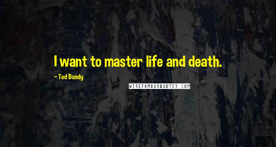 Ted Bundy Quotes: I want to master life and death.