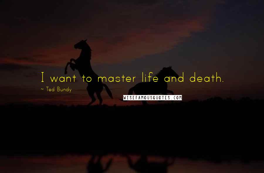 Ted Bundy Quotes: I want to master life and death.