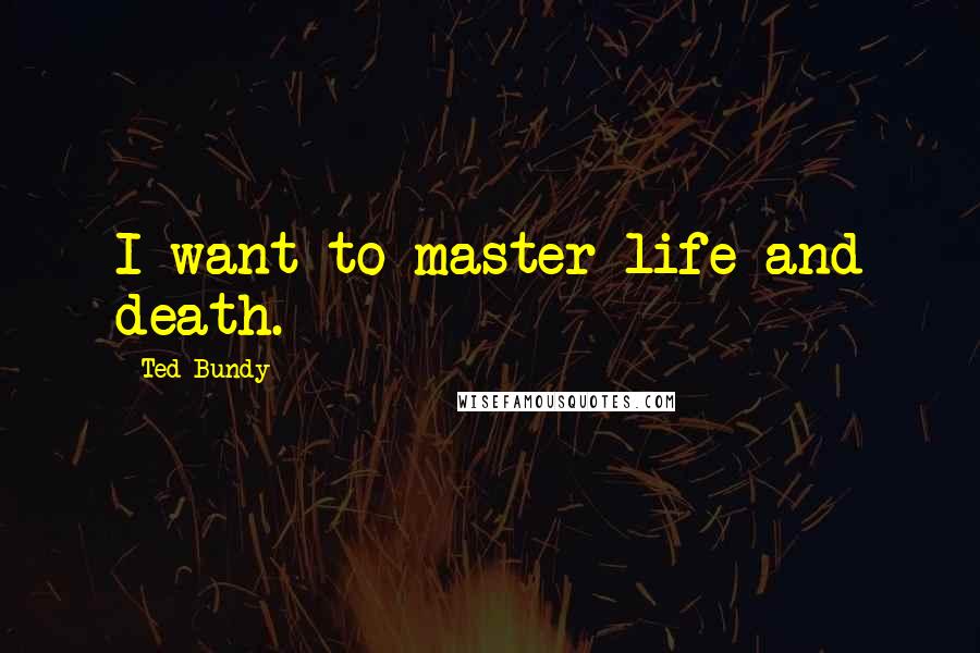 Ted Bundy Quotes: I want to master life and death.
