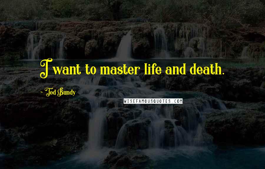 Ted Bundy Quotes: I want to master life and death.